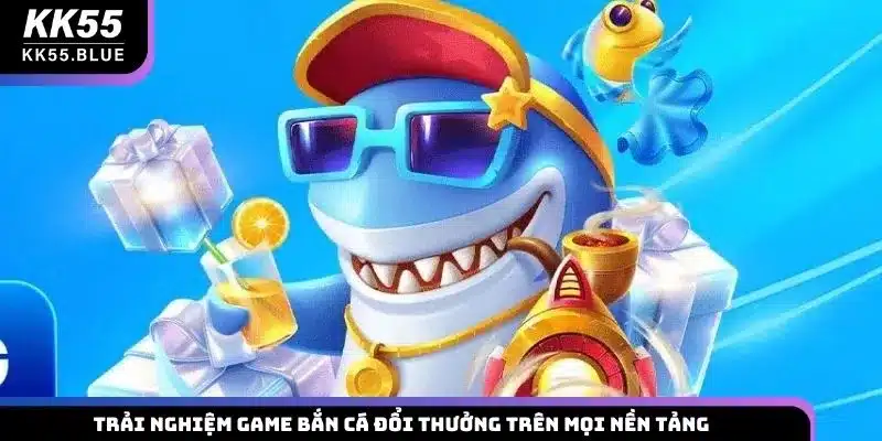 Trải nghiệm game bắn cá đổi thưởng trên mọi nền tảng