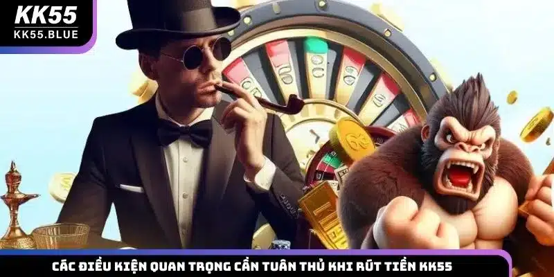 Các điều kiện quan trọng cần tuân thủ khi rút tiền KK55