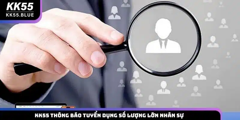 KK55 thông báo tuyển dụng số lượng lớn nhân sự